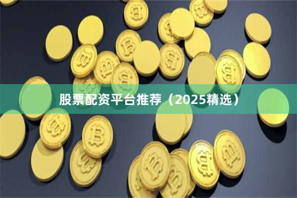 股票配资平台推荐(2025精选)