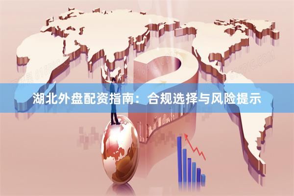 湖北外盘配资指南：合规选择与风险提示