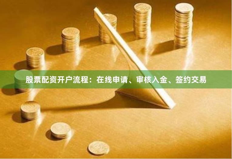股票配资开户流程：在线申请、审核入金、签约交易