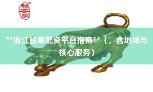 **浙江股票配资平台指南**（，含地域与核心服务）