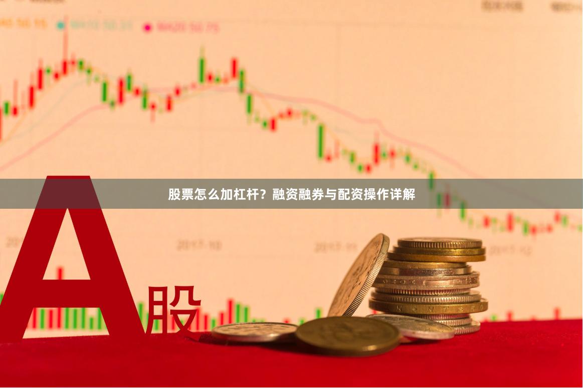 股票怎么加杠杆？融资融券与配资操作详解