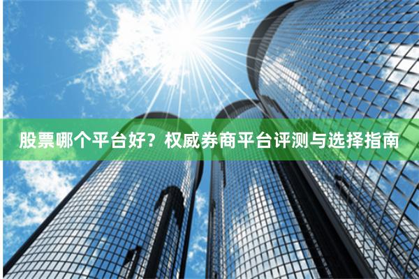 股票哪个平台好？权威券商平台评测与选择指南