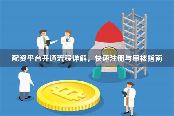 配资平台开通流程详解，快速注册与审核指南