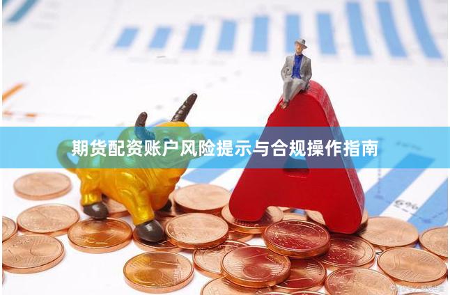 期货配资账户风险提示与合规操作指南
