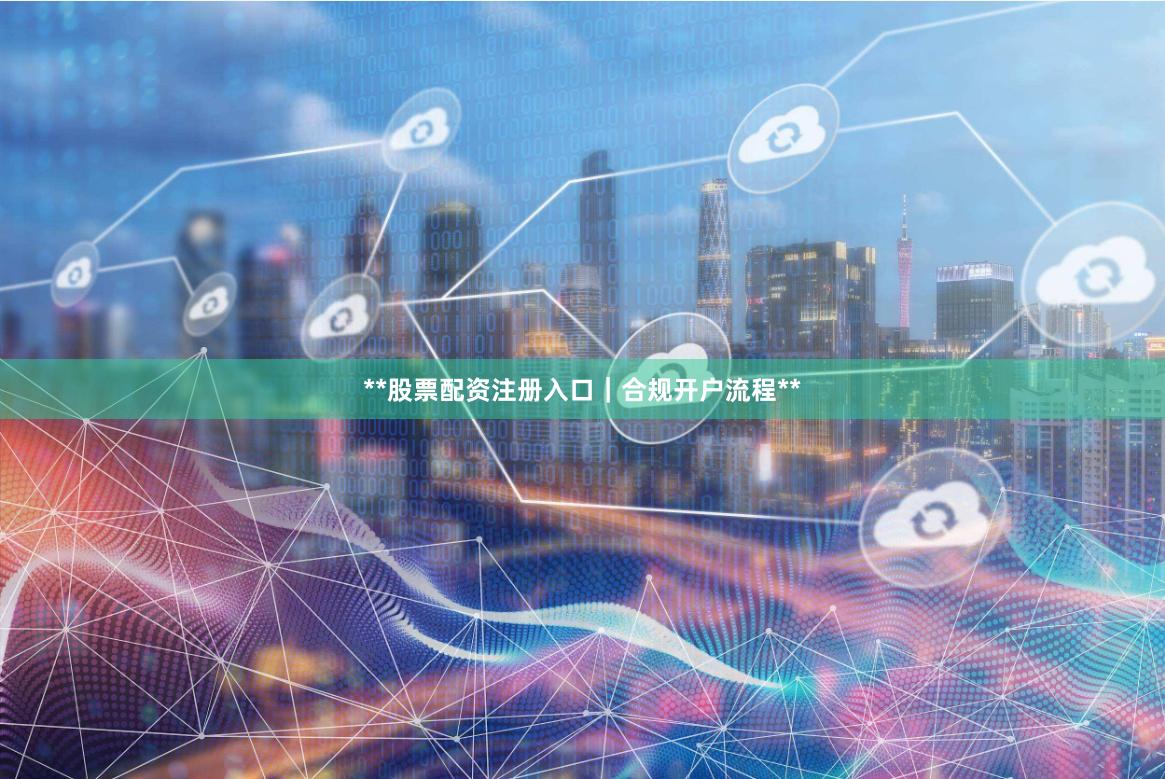 **股票配资注册入口｜合规开户流程**